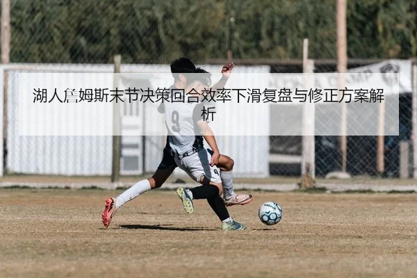 湖人詹姆斯末节决策回合效率下滑复盘与修正方案解析