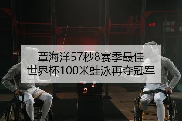 覃海洋57秒8赛季最佳 世界杯100米蛙泳再夺冠军